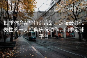 四季体育APP特别策划：足坛最具代表性的十大经典庆祝动作，四季足球平台