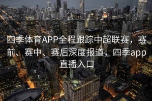 四季体育APP全程跟踪中超联赛，赛前、赛中、赛后深度报道，四季app直播入口