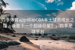 四季体育app揭秘CBA本土球员成长之路，谁是下一个超级巨星？，四季足球平台