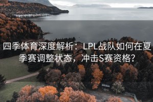 四季体育深度解析：LPL战队如何在夏季赛调整状态，冲击S赛资格？