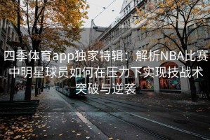 四季体育app独家特辑：解析NBA比赛中明星球员如何在压力下实现技战术突破与逆袭