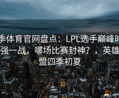 四季体育官网盘点：LPL选手巅峰时期最强一战，哪场比赛封神？，英雄联盟四季初夏