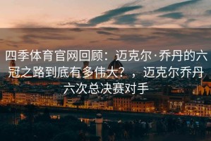 四季体育官网回顾：迈克尔·乔丹的六冠之路到底有多伟大？，迈克尔乔丹六次总决赛对手