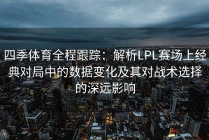 四季体育全程跟踪：解析LPL赛场上经典对局中的数据变化及其对战术选择的深远影响