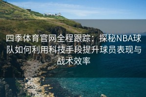 四季体育官网全程跟踪：探秘NBA球队如何利用科技手段提升球员表现与战术效率