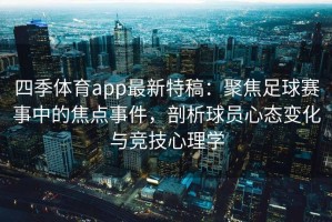 四季体育app最新特稿：聚焦足球赛事中的焦点事件，剖析球员心态变化与竞技心理学