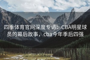 四季体育官网深度专访：CBA明星球员的幕后故事，cba今年季后四强