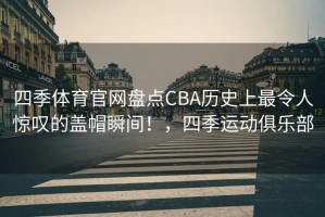 四季体育官网盘点CBA历史上最令人惊叹的盖帽瞬间！，四季运动俱乐部