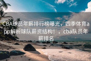 CBA球员年薪排行榜曝光，四季体育app解析球队薪资结构！，cba队员年薪排名