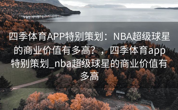 四季体育APP特别策划：NBA超级球星的商业价值有多高？，四季体育app特别策划_nba超级球星的商业价值有多高