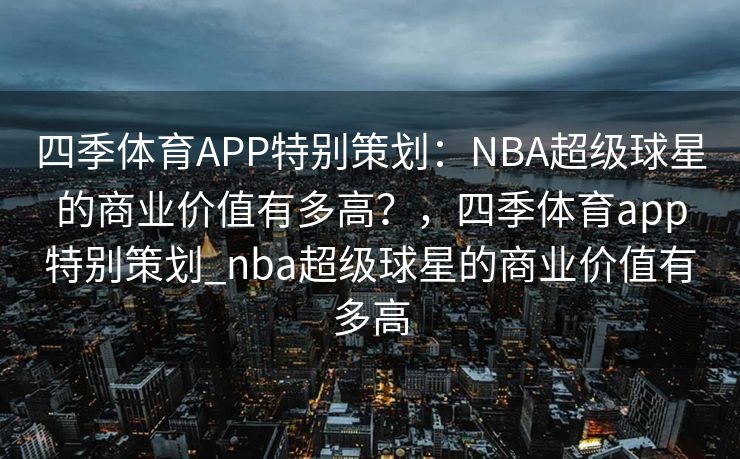 四季体育APP特别策划：NBA超级球星的商业价值有多高？，四季体育app特别策划_nba超级球星的商业价值有多高