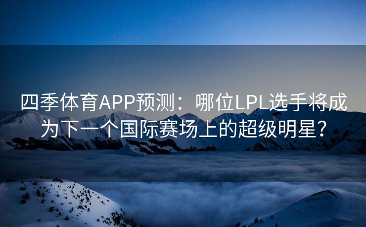 四季体育APP预测：哪位LPL选手将成为下一个国际赛场上的超级明星？