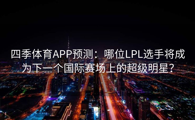 四季体育APP预测：哪位LPL选手将成为下一个国际赛场上的超级明星？