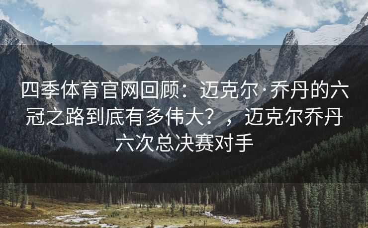 四季体育官网回顾：迈克尔·乔丹的六冠之路到底有多伟大？，迈克尔乔丹六次总决赛对手