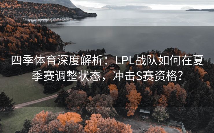 四季体育深度解析：LPL战队如何在夏季赛调整状态，冲击S赛资格？