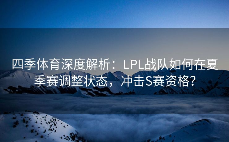 四季体育深度解析：LPL战队如何在夏季赛调整状态，冲击S赛资格？