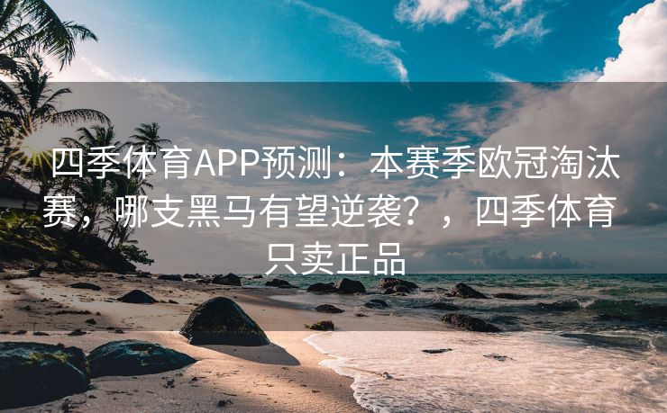 四季体育APP预测：本赛季欧冠淘汰赛，哪支黑马有望逆袭？，四季体育 只卖正品