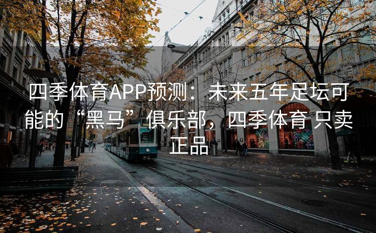 四季体育APP预测：未来五年足坛可能的“黑马”俱乐部，四季体育 只卖正品