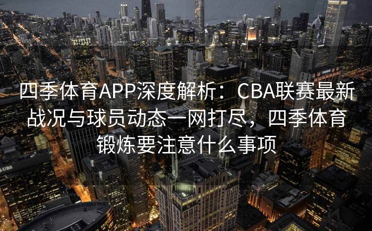 四季体育APP深度解析：CBA联赛最新战况与球员动态一网打尽，四季体育锻炼要注意什么事项