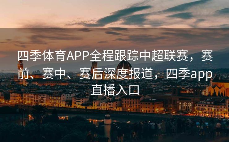 四季体育APP全程跟踪中超联赛，赛前、赛中、赛后深度报道，四季app直播入口