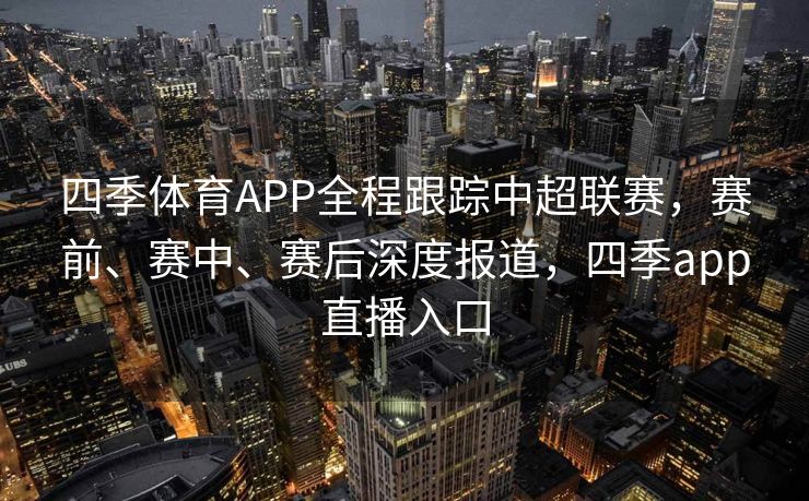 四季体育APP全程跟踪中超联赛，赛前、赛中、赛后深度报道，四季app直播入口