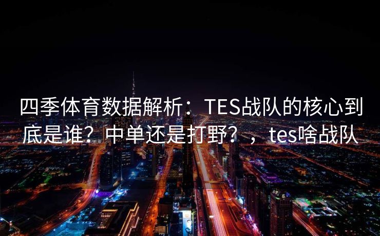 四季体育数据解析：TES战队的核心到底是谁？中单还是打野？，tes啥战队