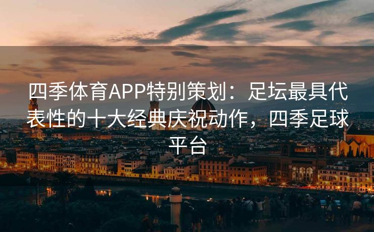 四季体育APP特别策划：足坛最具代表性的十大经典庆祝动作，四季足球平台