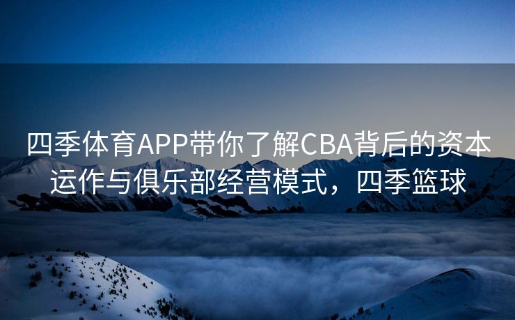 四季体育APP带你了解CBA背后的资本运作与俱乐部经营模式，四季篮球