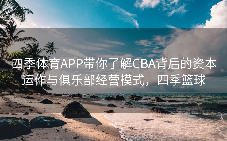 四季体育APP带你了解CBA背后的资本运作与俱乐部经营模式，四季篮球