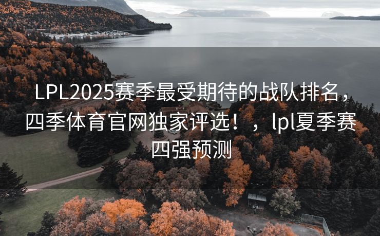 LPL2025赛季最受期待的战队排名，四季体育官网独家评选！，lpl夏季赛四强预测