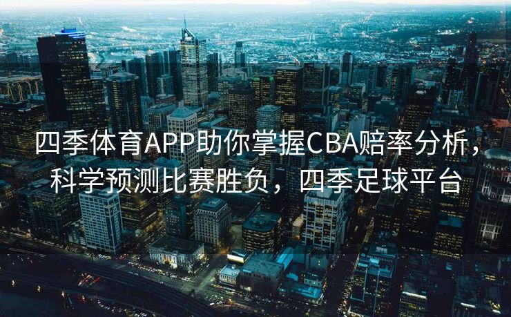 四季体育APP助你掌握CBA赔率分析，科学预测比赛胜负，四季足球平台