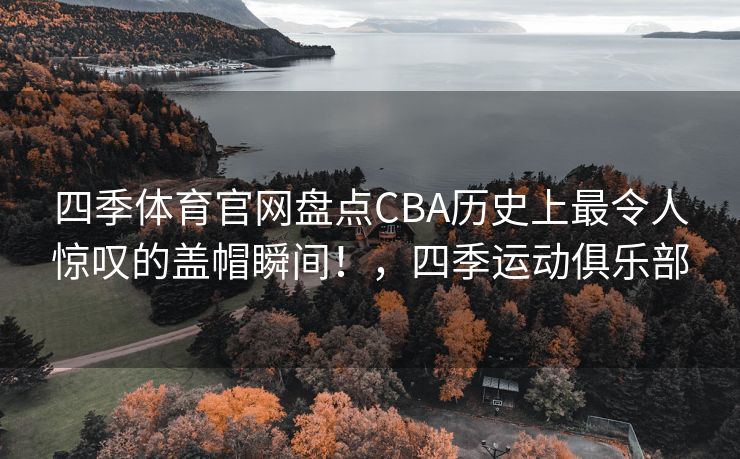 四季体育官网盘点CBA历史上最令人惊叹的盖帽瞬间！，四季运动俱乐部