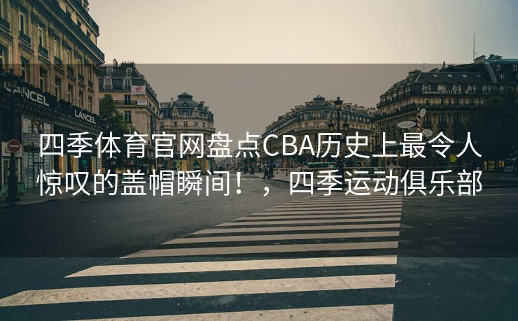 四季体育官网盘点CBA历史上最令人惊叹的盖帽瞬间！，四季运动俱乐部