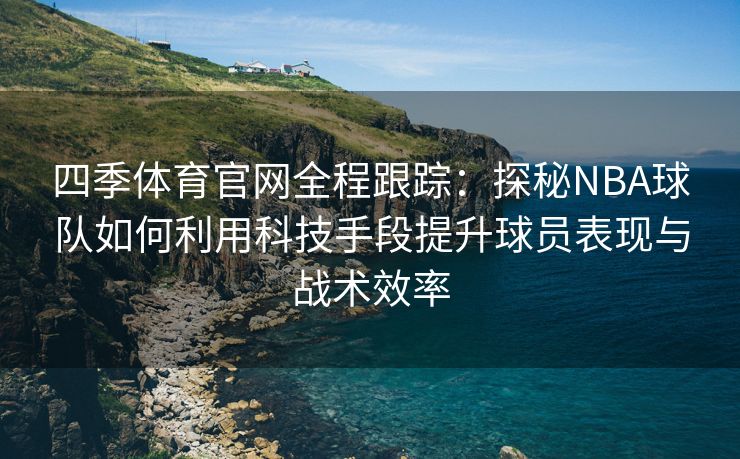 四季体育官网全程跟踪：探秘NBA球队如何利用科技手段提升球员表现与战术效率