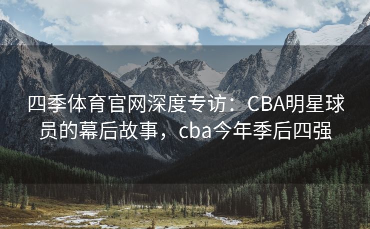 四季体育官网深度专访：CBA明星球员的幕后故事，cba今年季后四强