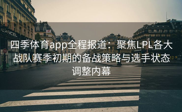 四季体育app全程报道：聚焦LPL各大战队赛季初期的备战策略与选手状态调整内幕