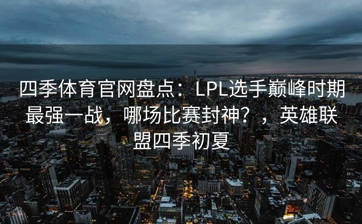 四季体育官网盘点：LPL选手巅峰时期最强一战，哪场比赛封神？，英雄联盟四季初夏