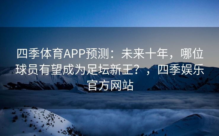 四季体育APP预测：未来十年，哪位球员有望成为足坛新王？，四季娱乐官方网站