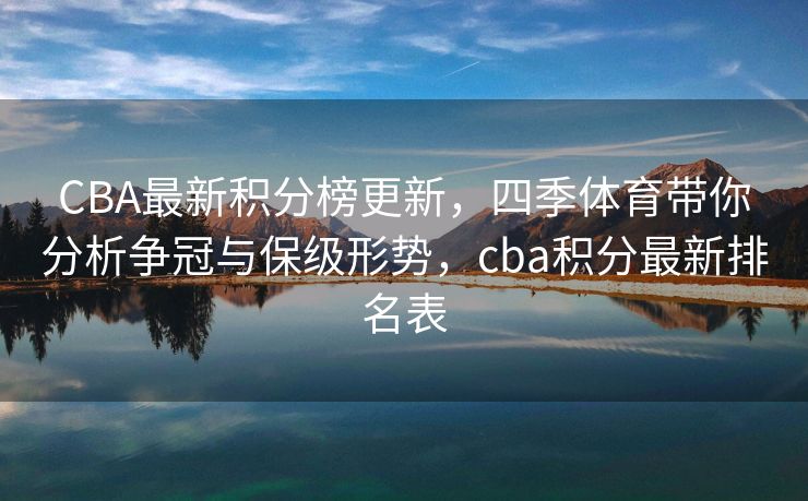 CBA最新积分榜更新，四季体育带你分析争冠与保级形势，cba积分最新排名表