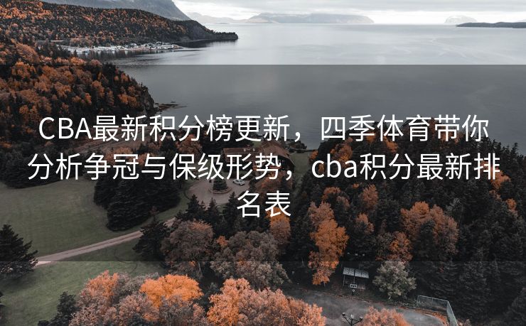 CBA最新积分榜更新，四季体育带你分析争冠与保级形势，cba积分最新排名表