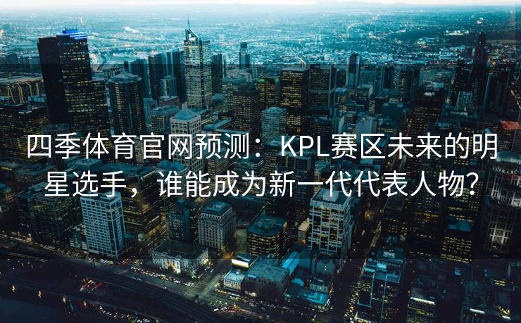 四季体育官网预测：KPL赛区未来的明星选手，谁能成为新一代代表人物？