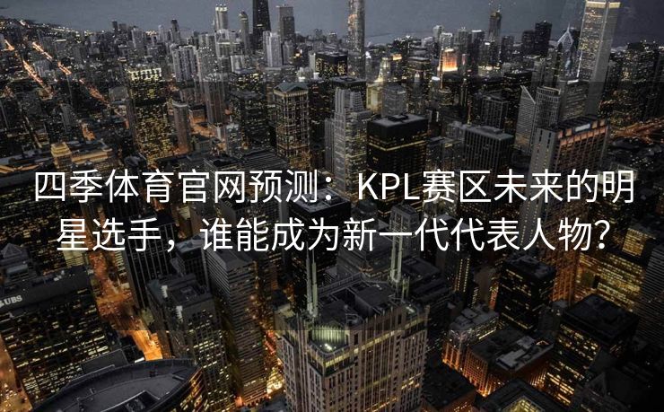 四季体育官网预测：KPL赛区未来的明星选手，谁能成为新一代代表人物？