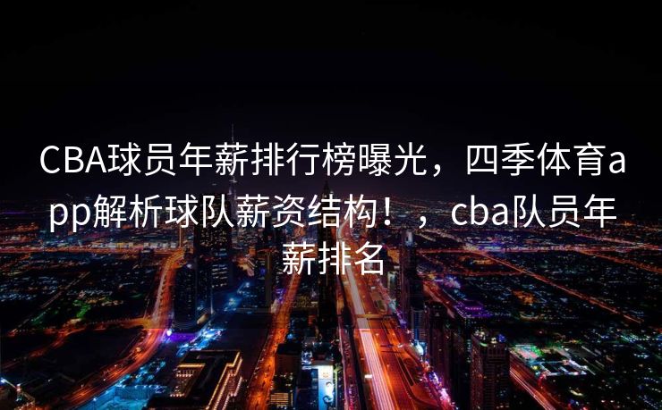 CBA球员年薪排行榜曝光，四季体育app解析球队薪资结构！，cba队员年薪排名