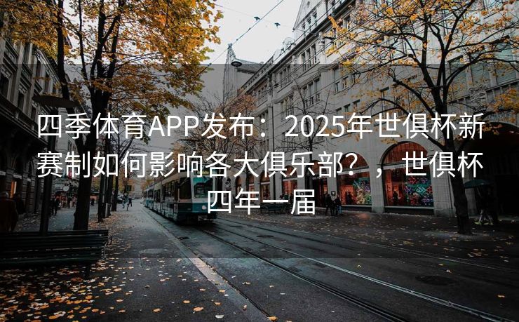 四季体育APP发布：2025年世俱杯新赛制如何影响各大俱乐部？，世俱杯四年一届