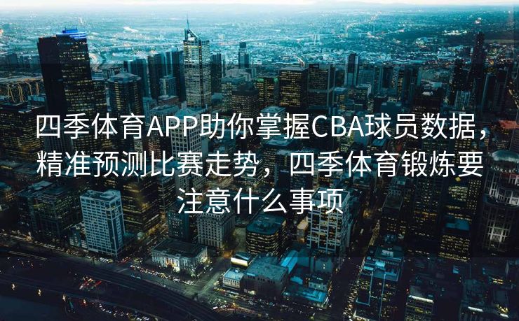 四季体育APP助你掌握CBA球员数据，精准预测比赛走势，四季体育锻炼要注意什么事项